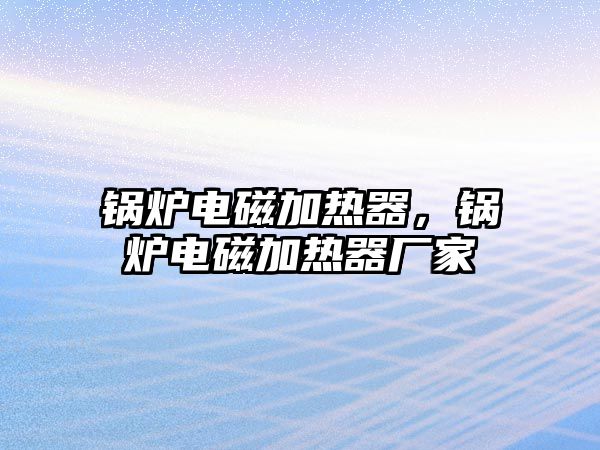 鍋爐電磁加熱器，鍋爐電磁加熱器廠家