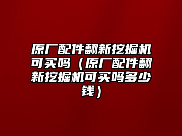 原廠配件翻新挖掘機可買嗎（原廠配件翻新挖掘機可買嗎多少錢）