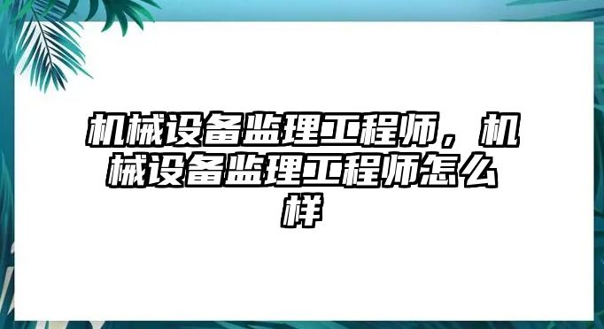 機(jī)械設(shè)備監(jiān)理工程師，機(jī)械設(shè)備監(jiān)理工程師怎么樣