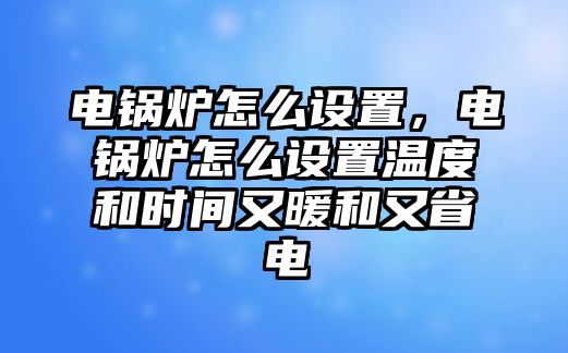 電鍋爐怎么設(shè)置，電鍋爐怎么設(shè)置溫度和時(shí)間又暖和又省電