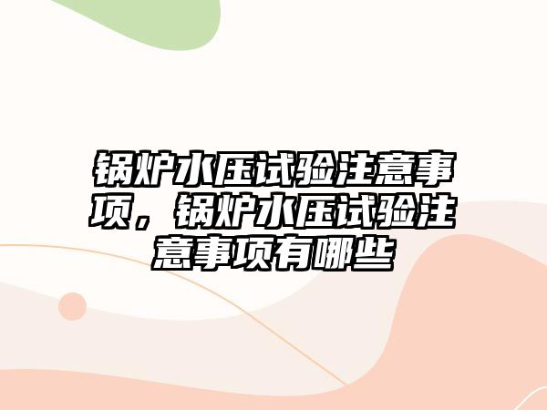 鍋爐水壓試驗注意事項，鍋爐水壓試驗注意事項有哪些