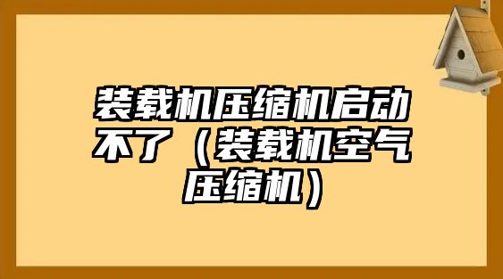 裝載機(jī)壓縮機(jī)啟動不了（裝載機(jī)空氣壓縮機(jī)）