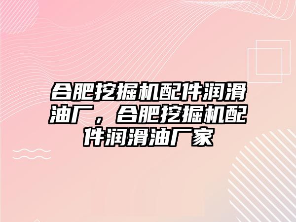 合肥挖掘機配件潤滑油廠，合肥挖掘機配件潤滑油廠家