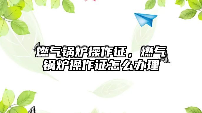 燃?xì)忮仩t操作證，燃?xì)忮仩t操作證怎么辦理