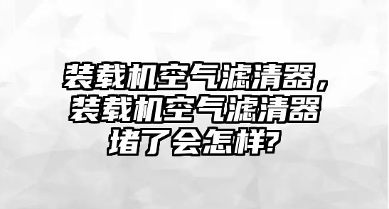 裝載機(jī)空氣濾清器，裝載機(jī)空氣濾清器堵了會(huì)怎樣?