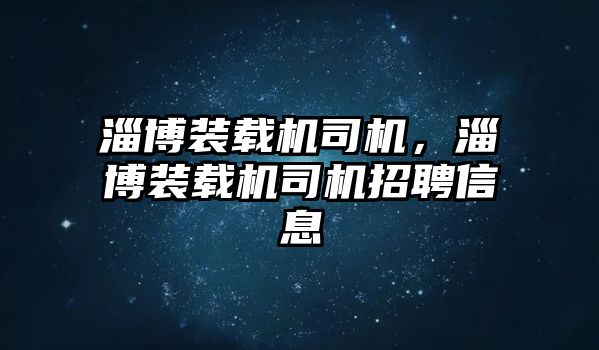 淄博裝載機(jī)司機(jī)，淄博裝載機(jī)司機(jī)招聘信息