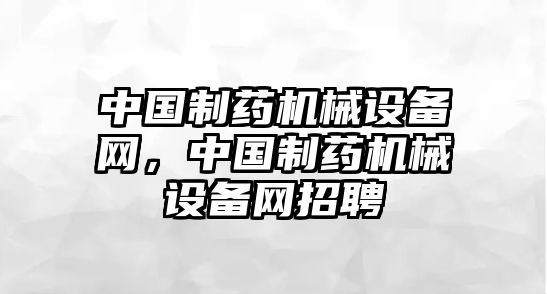 中國(guó)制藥機(jī)械設(shè)備網(wǎng)，中國(guó)制藥機(jī)械設(shè)備網(wǎng)招聘