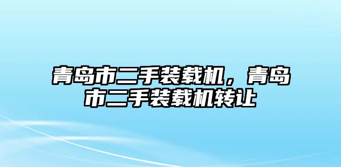 青島市二手裝載機(jī)，青島市二手裝載機(jī)轉(zhuǎn)讓