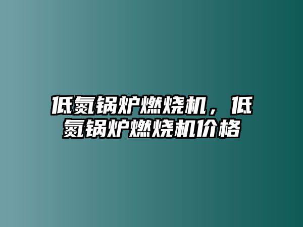 低氮鍋爐燃燒機，低氮鍋爐燃燒機價格