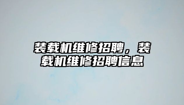 裝載機維修招聘，裝載機維修招聘信息