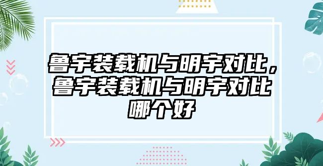 魯宇裝載機(jī)與明宇對(duì)比，魯宇裝載機(jī)與明宇對(duì)比哪個(gè)好