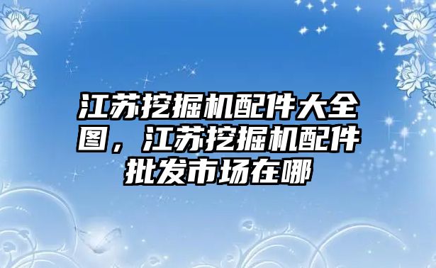 江蘇挖掘機配件大全圖，江蘇挖掘機配件批發(fā)市場在哪