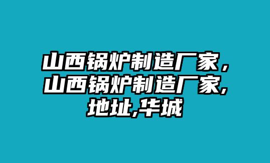 山西鍋爐制造廠家，山西鍋爐制造廠家,地址,華城