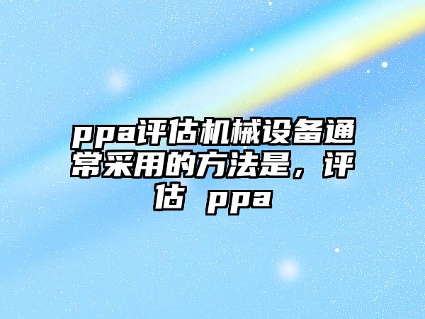 ppa評(píng)估機(jī)械設(shè)備通常采用的方法是，評(píng)估 ppa