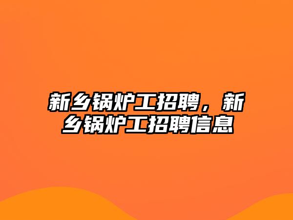 新鄉(xiāng)鍋爐工招聘，新鄉(xiāng)鍋爐工招聘信息