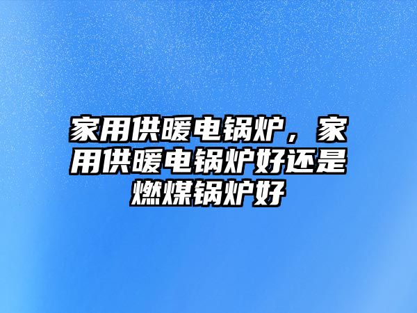 家用供暖電鍋爐，家用供暖電鍋爐好還是燃煤鍋爐好