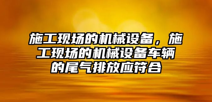 施工現(xiàn)場的機械設備，施工現(xiàn)場的機械設備車輛的尾氣排放應符合