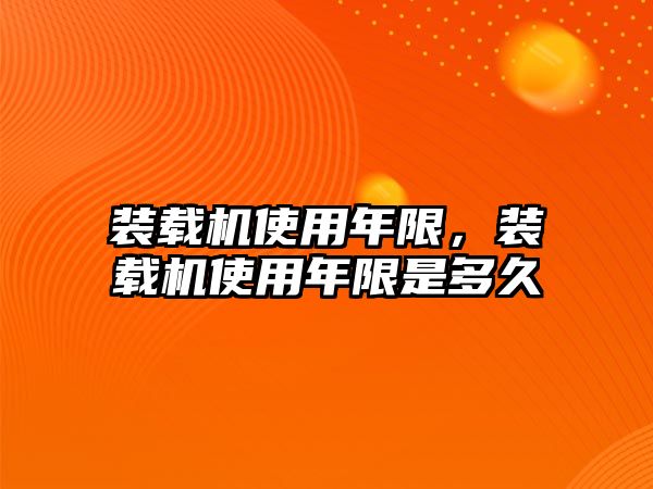 裝載機(jī)使用年限，裝載機(jī)使用年限是多久