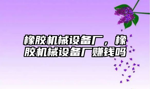 橡膠機(jī)械設(shè)備廠，橡膠機(jī)械設(shè)備廠賺錢嗎