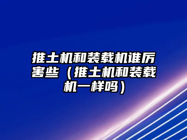 推土機(jī)和裝載機(jī)誰(shuí)厲害些（推土機(jī)和裝載機(jī)一樣嗎）