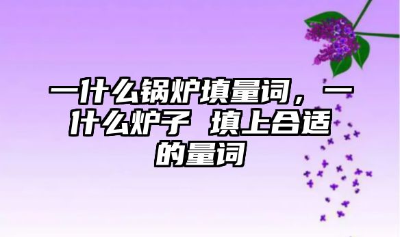 一什么鍋爐填量詞，一什么爐子 填上合適的量詞