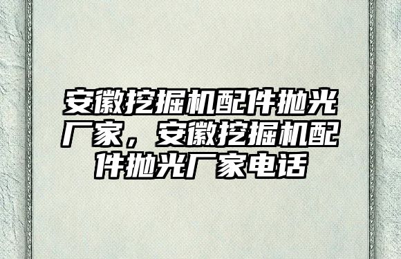 安徽挖掘機配件拋光廠家，安徽挖掘機配件拋光廠家電話