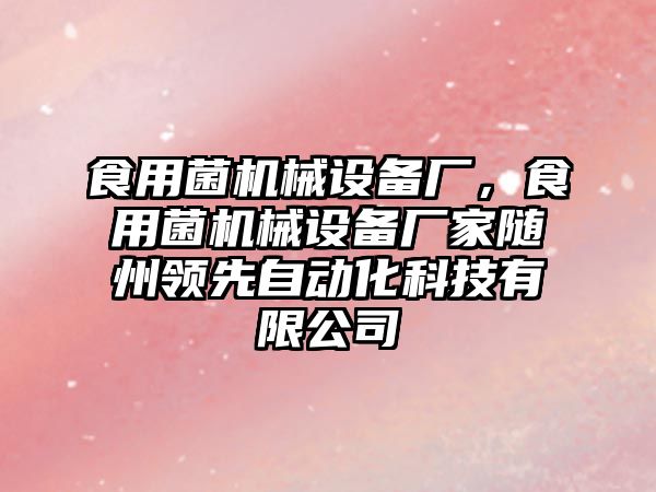 食用菌機械設(shè)備廠，食用菌機械設(shè)備廠家隨州領(lǐng)先自動化科技有限公司