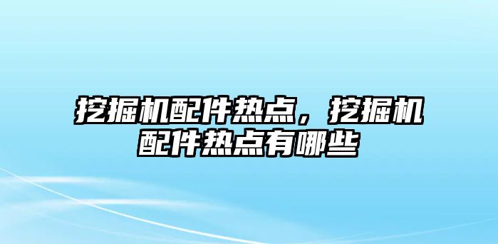 挖掘機配件熱點，挖掘機配件熱點有哪些