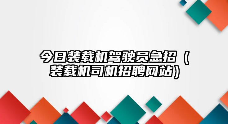 今日裝載機駕駛員急招（裝載機司機招聘網(wǎng)站）