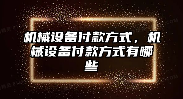 機械設(shè)備付款方式，機械設(shè)備付款方式有哪些