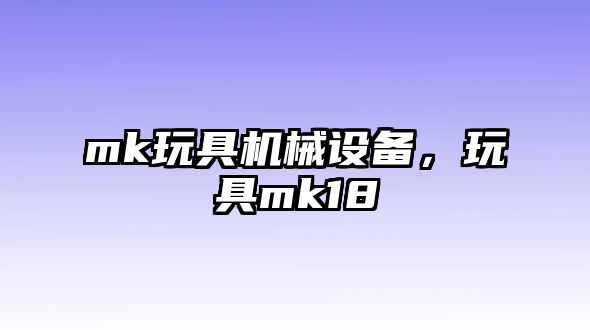 mk玩具機(jī)械設(shè)備，玩具mk18