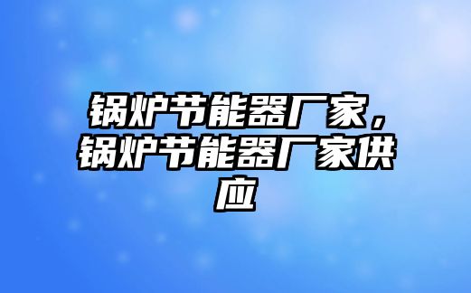 鍋爐節(jié)能器廠家，鍋爐節(jié)能器廠家供應(yīng)