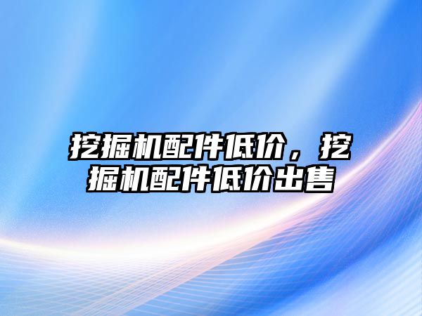 挖掘機配件低價，挖掘機配件低價出售