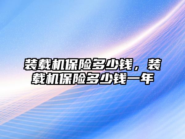 裝載機保險多少錢，裝載機保險多少錢一年