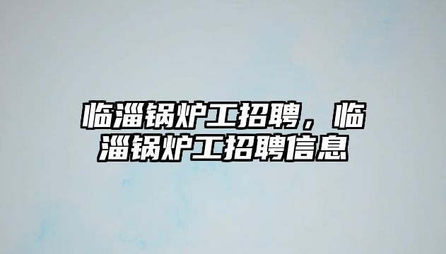 臨淄鍋爐工招聘，臨淄鍋爐工招聘信息