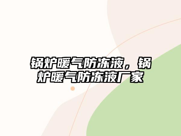 鍋爐暖氣防凍液，鍋爐暖氣防凍液廠家