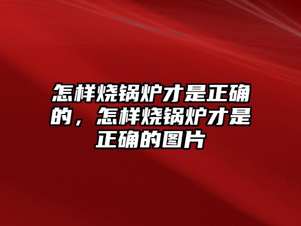 怎樣燒鍋爐才是正確的，怎樣燒鍋爐才是正確的圖片