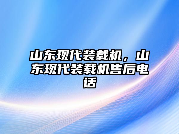 山東現(xiàn)代裝載機(jī)，山東現(xiàn)代裝載機(jī)售后電話