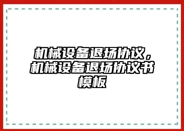 機械設(shè)備退場協(xié)議，機械設(shè)備退場協(xié)議書模板