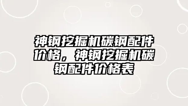 神鋼挖掘機碳鋼配件價格，神鋼挖掘機碳鋼配件價格表