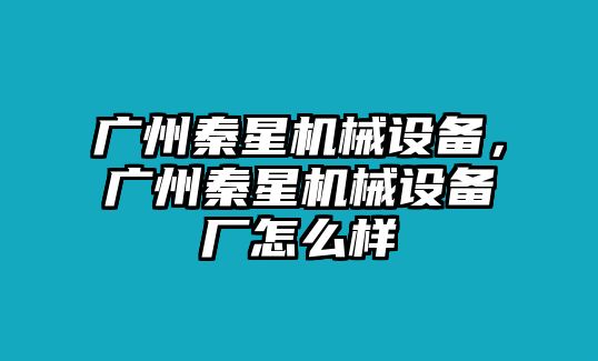 廣州秦星機(jī)械設(shè)備，廣州秦星機(jī)械設(shè)備廠怎么樣