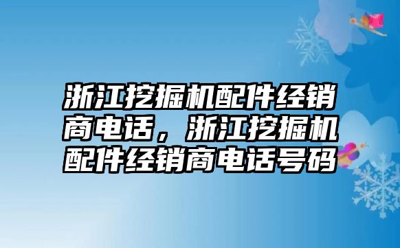 浙江挖掘機(jī)配件經(jīng)銷商電話，浙江挖掘機(jī)配件經(jīng)銷商電話號(hào)碼