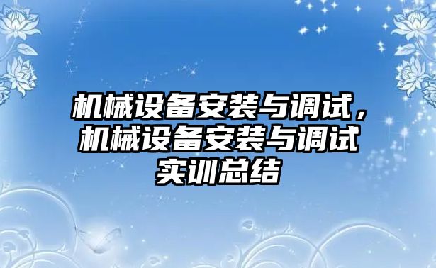 機(jī)械設(shè)備安裝與調(diào)試，機(jī)械設(shè)備安裝與調(diào)試實(shí)訓(xùn)總結(jié)