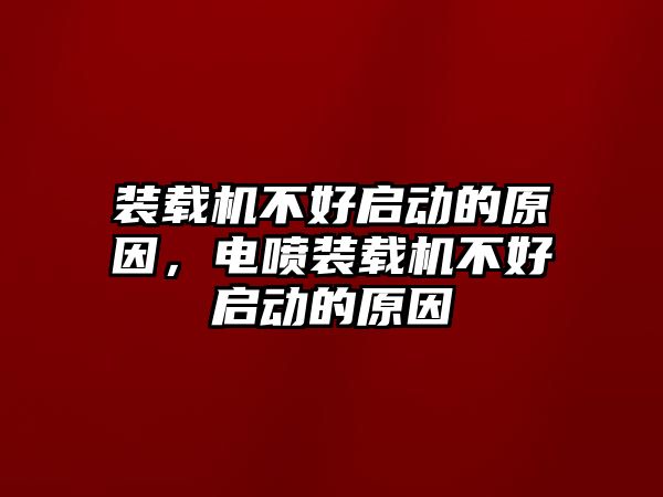 裝載機不好啟動的原因，電噴裝載機不好啟動的原因