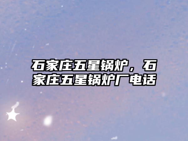 石家莊五星鍋爐，石家莊五星鍋爐廠電話