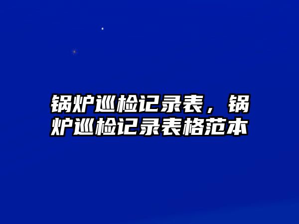 鍋爐巡檢記錄表，鍋爐巡檢記錄表格范本