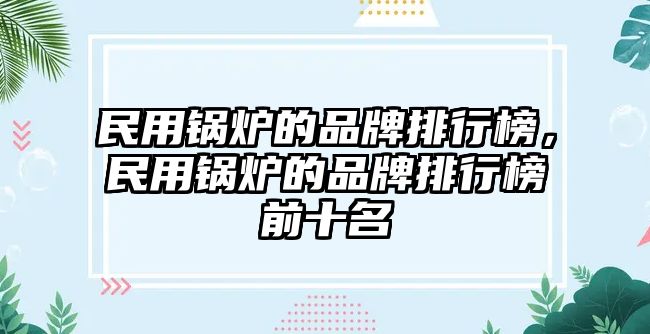 民用鍋爐的品牌排行榜，民用鍋爐的品牌排行榜前十名