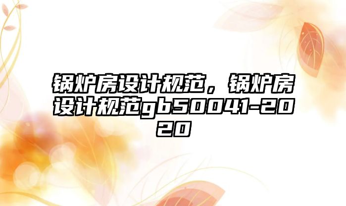 鍋爐房設(shè)計規(guī)范，鍋爐房設(shè)計規(guī)范gb50041-2020