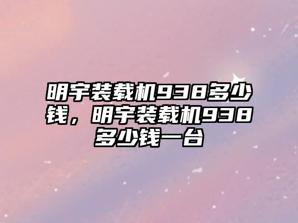 明宇裝載機(jī)938多少錢，明宇裝載機(jī)938多少錢一臺