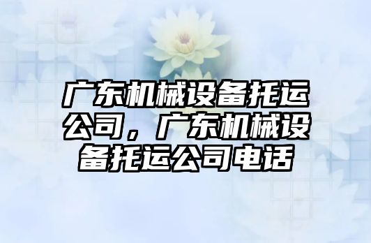 廣東機械設(shè)備托運公司，廣東機械設(shè)備托運公司電話